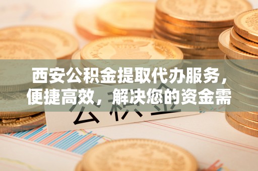建昌西安公积金提取代办服务，便捷高效，解决您的资金需求