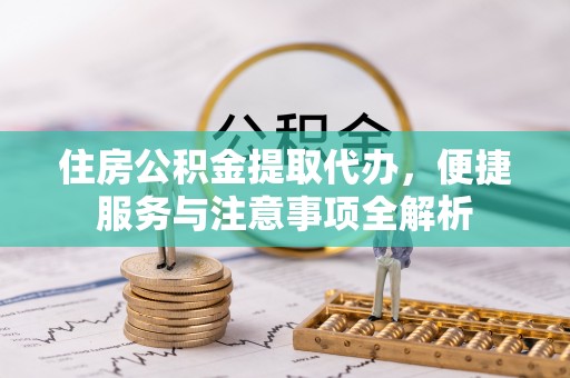 建昌住房公积金提取代办，便捷服务与注意事项全解析