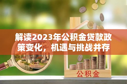 建昌解读2023年公积金贷款政策变化，机遇与挑战并存