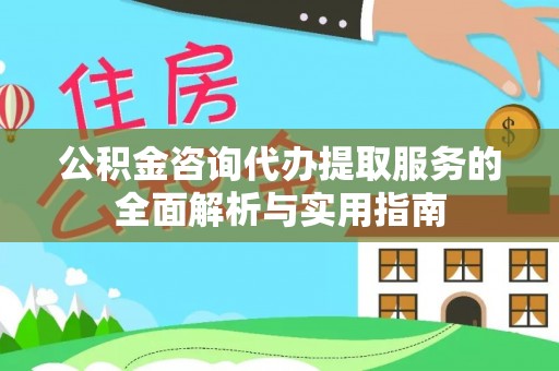 建昌公积金咨询代办提取服务的全面解析与实用指南