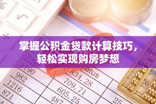 建昌掌握公积金贷款计算技巧，轻松实现购房梦想