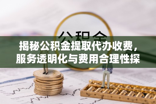 建昌揭秘公积金提取代办收费，服务透明化与费用合理性探讨
