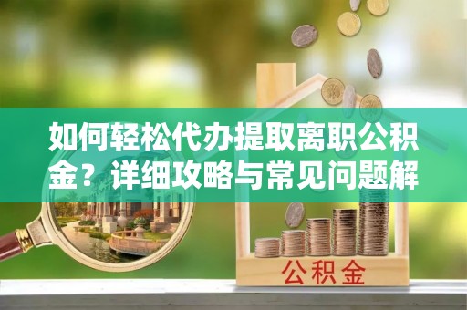 建昌如何轻松代办提取离职公积金？详细攻略与常见问题解析