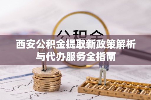 建昌西安公积金提取新政策解析与代办服务全指南