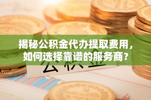 建昌揭秘公积金代办提取费用，如何选择靠谱的服务商？