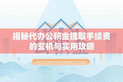 建昌揭秘代办公积金提取手续费的玄机与实用攻略