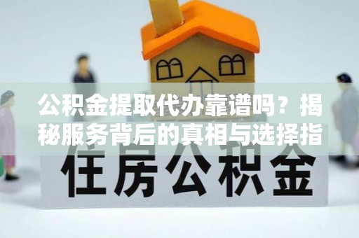 建昌公积金提取代办靠谱吗？揭秘服务背后的真相与选择指南