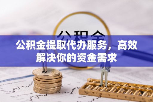 建昌公积金提取代办服务，高效解决你的资金需求