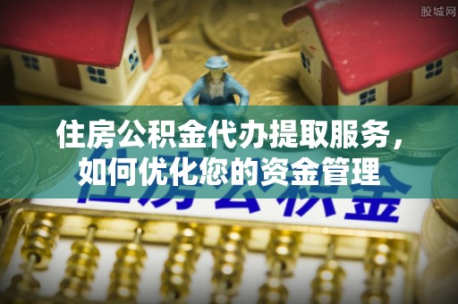 建昌住房公积金代办提取服务，如何优化您的资金管理