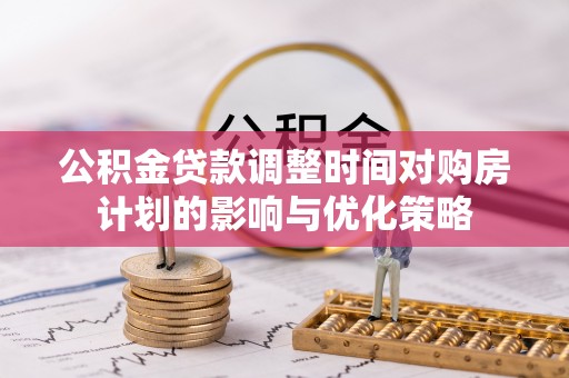 建昌公积金贷款调整时间对购房计划的影响与优化策略