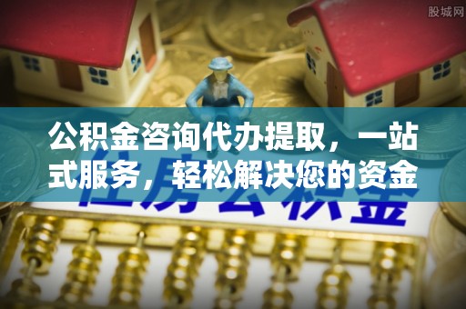建昌公积金咨询代办提取，一站式服务，轻松解决您的资金需求