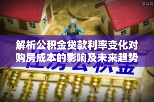 建昌解析公积金贷款利率变化对购房成本的影响及未来趋势