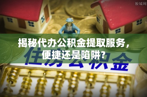 建昌揭秘代办公积金提取服务，便捷还是陷阱？