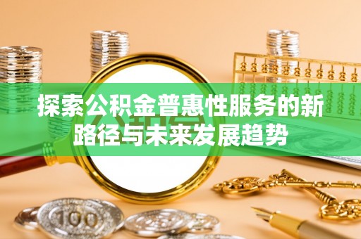 建昌探索公积金普惠性服务的新路径与未来发展趋势