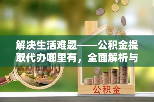 建昌解决生活难题——公积金提取代办哪里有，全面解析与服务推荐
