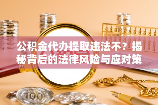 建昌公积金代办提取违法不？揭秘背后的法律风险与应对策略