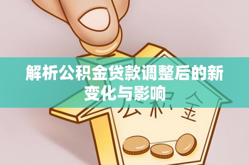 建昌解析公积金贷款调整后的新变化与影响