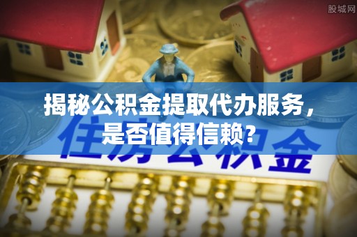 建昌揭秘公积金提取代办服务，是否值得信赖？