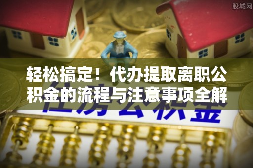 建昌轻松搞定！代办提取离职公积金的流程与注意事项全解析