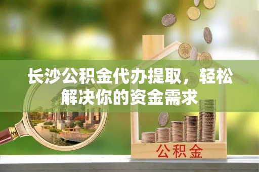 建昌长沙公积金代办提取，轻松解决你的资金需求