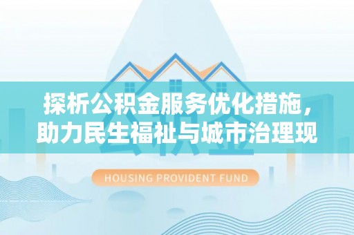 建昌探析公积金服务优化措施，助力民生福祉与城市治理现代化