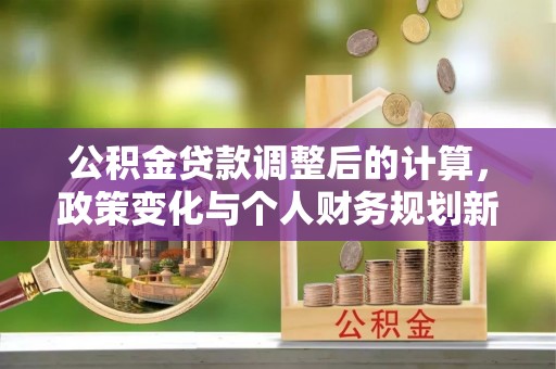 建昌公积金贷款调整后的计算，政策变化与个人财务规划新思路