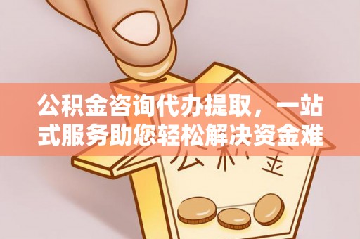 建昌公积金咨询代办提取，一站式服务助您轻松解决资金难题