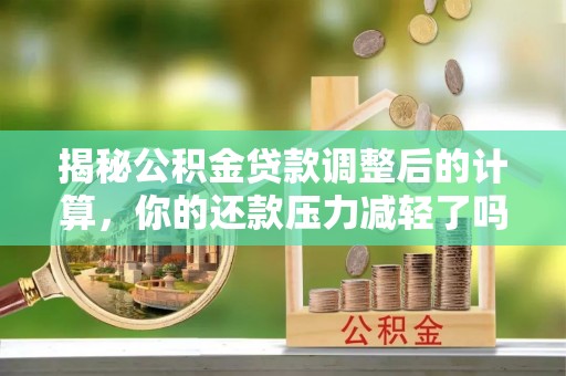 建昌揭秘公积金贷款调整后的计算，你的还款压力减轻了吗？