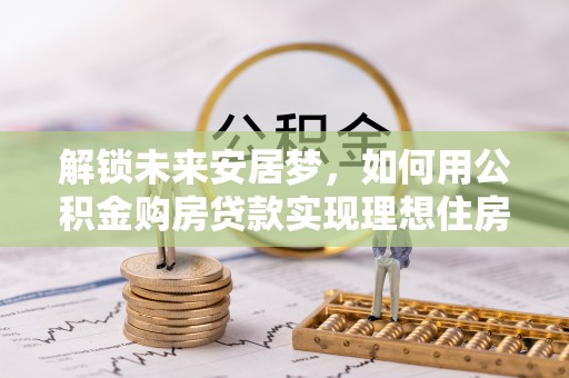 建昌解锁未来安居梦，如何用公积金购房贷款实现理想住房计划