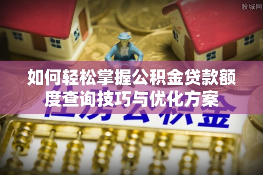 建昌如何轻松掌握公积金贷款额度查询技巧与优化方案