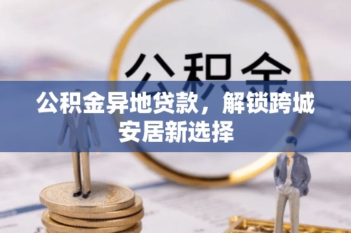 建昌公积金异地贷款，解锁跨城安居新选择