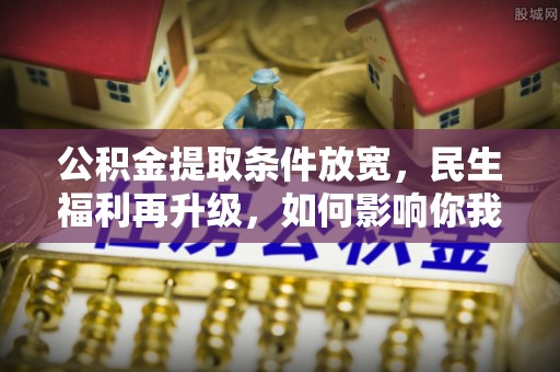 建昌公积金提取条件放宽，民生福利再升级，如何影响你我生活？