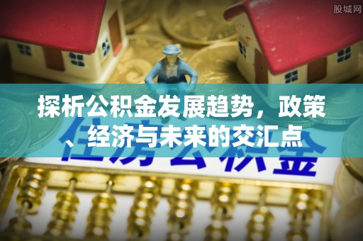 建昌探析公积金发展趋势，政策、经济与未来的交汇点