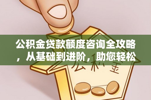 建昌公积金贷款额度咨询全攻略，从基础到进阶，助您轻松掌握关键要点