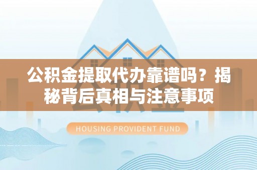 建昌公积金提取代办靠谱吗？揭秘背后真相与注意事项