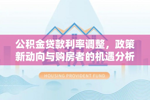 建昌公积金贷款利率调整，政策新动向与购房者的机遇分析