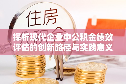 建昌探析现代企业中公积金绩效评估的创新路径与实践意义