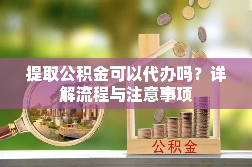 建昌提取公积金可以代办吗？详解流程与注意事项