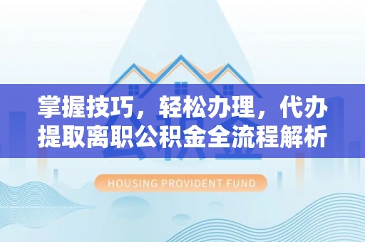 建昌掌握技巧，轻松办理，代办提取离职公积金全流程解析