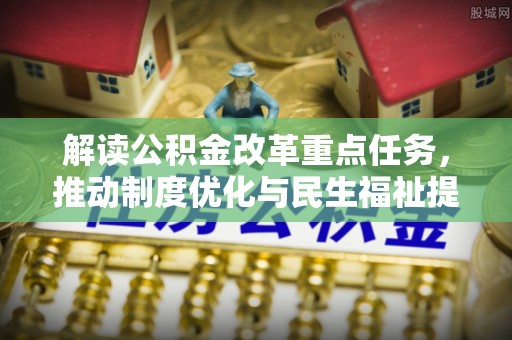 建昌解读公积金改革重点任务，推动制度优化与民生福祉提升