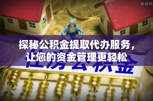 建昌探秘公积金提取代办服务，让您的资金管理更轻松
