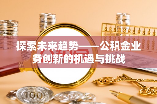 建昌探索未来趋势——公积金业务创新的机遇与挑战
