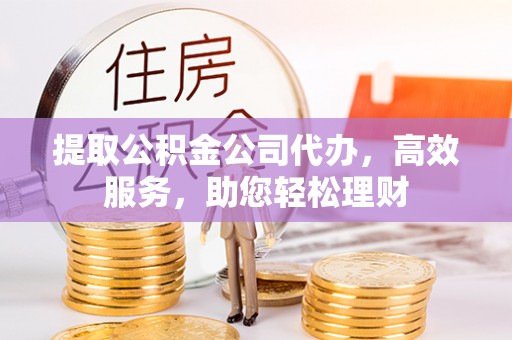建昌提取公积金公司代办，高效服务，助您轻松理财