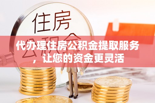 建昌代办理住房公积金提取服务，让您的资金更灵活
