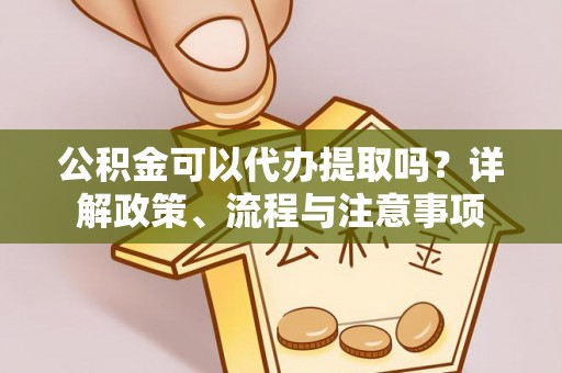 建昌公积金可以代办提取吗？详解政策、流程与注意事项