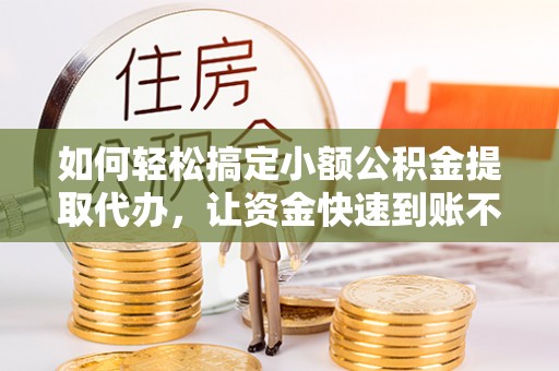 建昌如何轻松搞定小额公积金提取代办，让资金快速到账不是梦