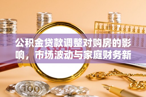 建昌公积金贷款调整对购房的影响，市场波动与家庭财务新趋势
