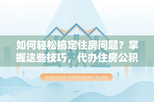 建昌如何轻松搞定住房问题？掌握这些技巧，代办住房公积金提取不再难