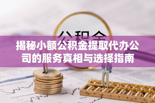 建昌揭秘小额公积金提取代办公司的服务真相与选择指南
