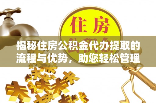 建昌揭秘住房公积金代办提取的流程与优势，助您轻松管理资金